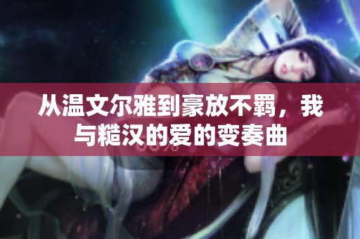从温文尔雅到豪放不羁，我与糙汉的爱的变奏曲