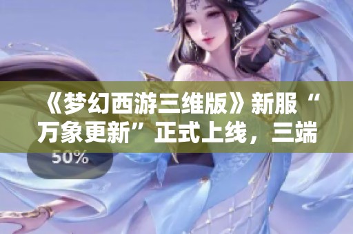 《梦幻西游三维版》新服“万象更新”正式上线，三端互通体验全新冒险