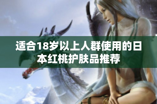 适合18岁以上人群使用的日本红桃护肤品推荐