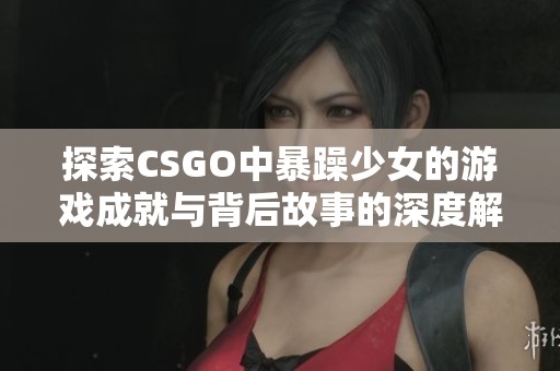 探索CSGO中暴躁少女的游戏成就与背后故事的深度解析