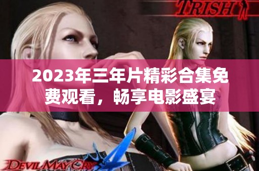 2023年三年片精彩合集免费观看，畅享电影盛宴