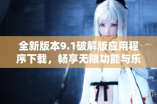 全新版本9.1破解版应用程序下载，畅享无限功能与乐趣