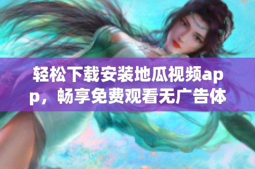 轻松下载安装地瓜视频app，畅享免费观看无广告体验