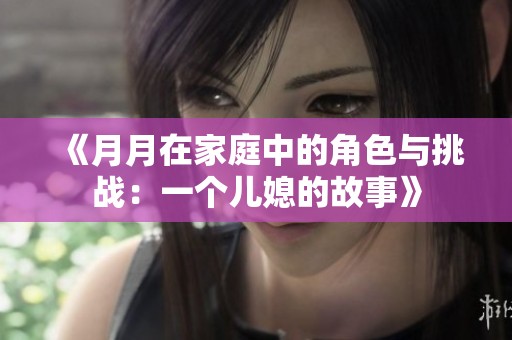 《月月在家庭中的角色与挑战：一个儿媳的故事》