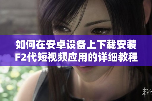 如何在安卓设备上下载安装F2代短视频应用的详细教程