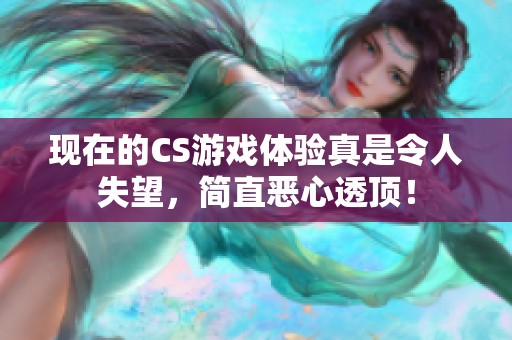 现在的CS游戏体验真是令人失望，简直恶心透顶！
