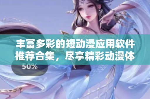 丰富多彩的短动漫应用软件推荐合集，尽享精彩动漫体验