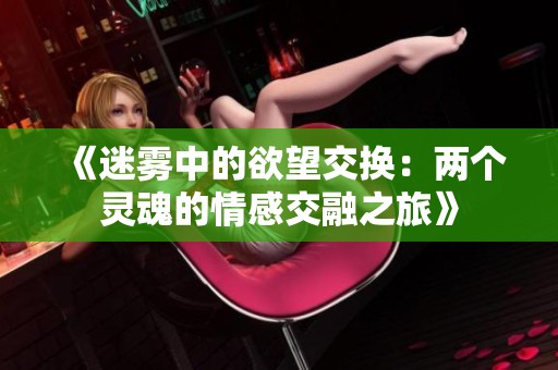 《迷雾中的欲望交换：两个灵魂的情感交融之旅》