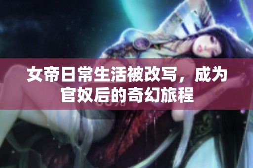女帝日常生活被改写，成为官奴后的奇幻旅程