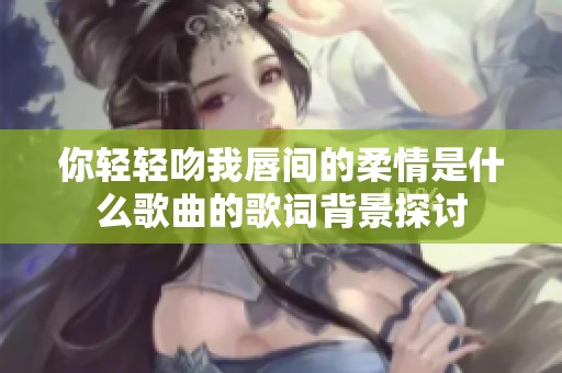 你轻轻吻我唇间的柔情是什么歌曲的歌词背景探讨