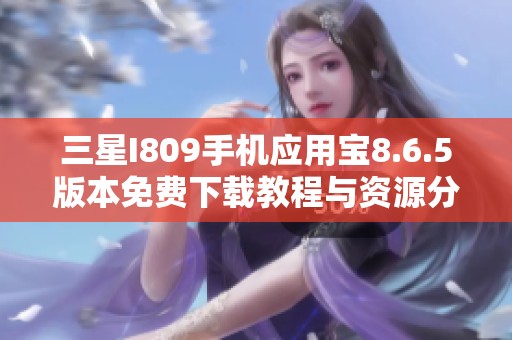 三星I809手机应用宝8.6.5版本免费下载教程与资源分享