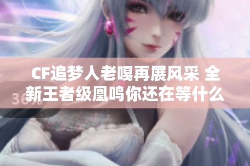 CF追梦人老嘎再展风采 全新王者级凰鸣你还在等什么