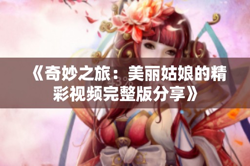 《奇妙之旅：美丽姑娘的精彩视频完整版分享》