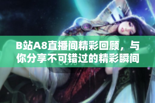 B站A8直播间精彩回顾，与你分享不可错过的精彩瞬间