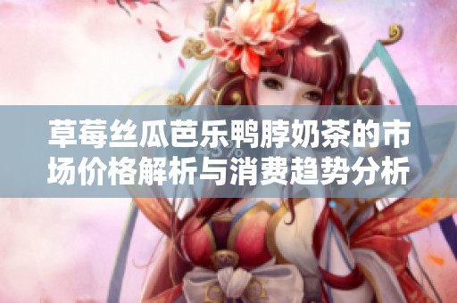 草莓丝瓜芭乐鸭脖奶茶的市场价格解析与消费趋势分析