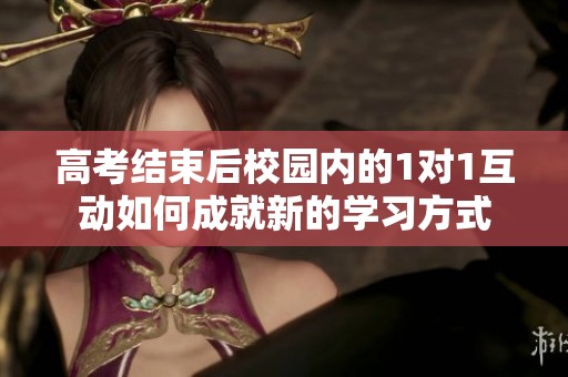 高考结束后校园内的1对1互动如何成就新的学习方式