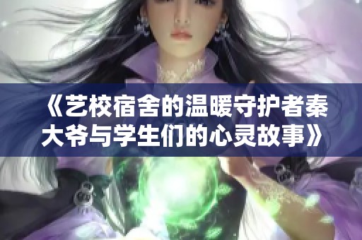 《艺校宿舍的温暖守护者秦大爷与学生们的心灵故事》
