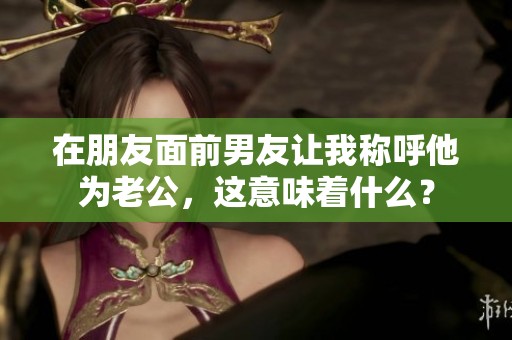 在朋友面前男友让我称呼他为老公，这意味着什么？