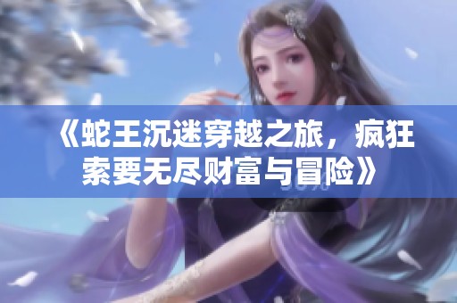 《蛇王沉迷穿越之旅，疯狂索要无尽财富与冒险》