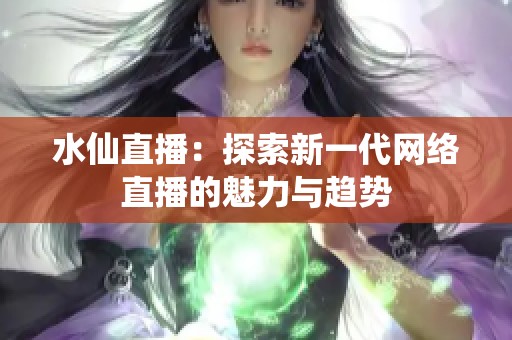 水仙直播：探索新一代网络直播的魅力与趋势