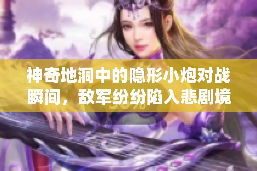 神奇地洞中的隐形小炮对战瞬间，敌军纷纷陷入悲剧境地