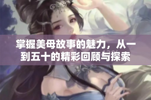 掌握美母故事的魅力，从一到五十的精彩回顾与探索