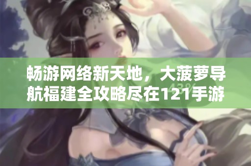 畅游网络新天地，大菠萝导航福建全攻略尽在121手游网