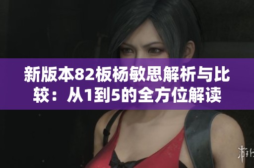 新版本82板杨敏思解析与比较：从1到5的全方位解读