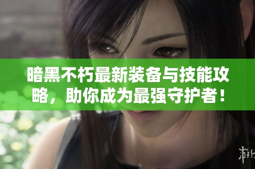 暗黑不朽最新装备与技能攻略，助你成为最强守护者！