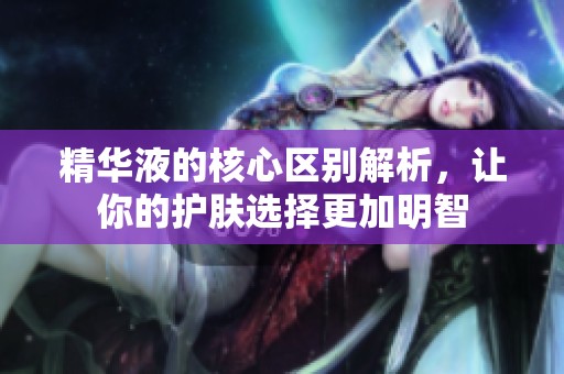 精华液的核心区别解析，让你的护肤选择更加明智