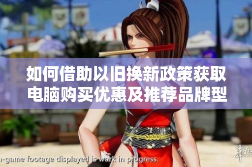如何借助以旧换新政策获取电脑购买优惠及推荐品牌型号