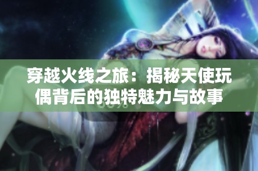 穿越火线之旅：揭秘天使玩偶背后的独特魅力与故事