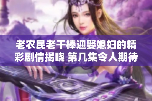 老农民老干棒迎娶媳妇的精彩剧情揭晓 第几集令人期待