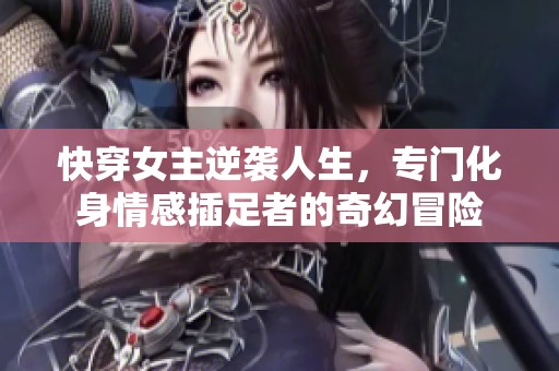 快穿女主逆袭人生，专门化身情感插足者的奇幻冒险