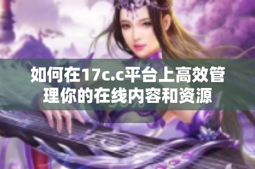 如何在17c.c平台上高效管理你的在线内容和资源