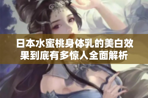 日本水蜜桃身体乳的美白效果到底有多惊人全面解析