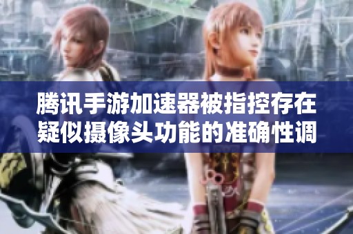 腾讯手游加速器被指控存在疑似摄像头功能的准确性调查
