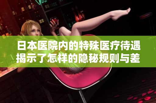 日本医院内的特殊医疗待遇揭示了怎样的隐秘规则与差异？