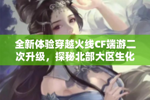 全新体验穿越火线CF端游二次升级，探秘北部大区生化爆破竞技荣耀