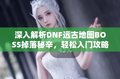深入解析DNF远古地图BOSS掉落秘辛，轻松入门攻略全揭秘！