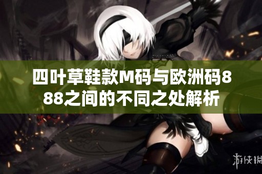 四叶草鞋款M码与欧洲码888之间的不同之处解析