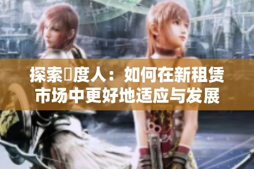 探索卬度人：如何在新租赁市场中更好地适应与发展