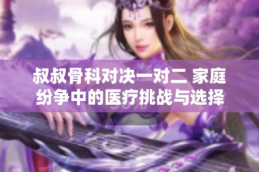 叔叔骨科对决一对二 家庭纷争中的医疗挑战与选择