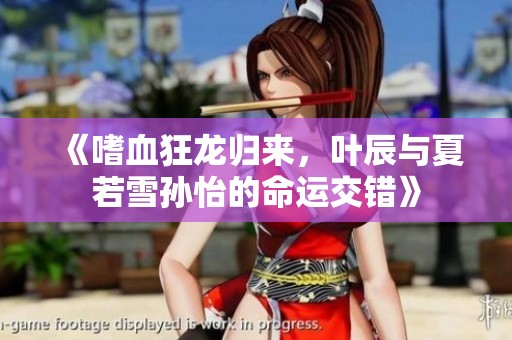 《嗜血狂龙归来，叶辰与夏若雪孙怡的命运交错》