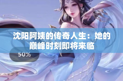 沈阳阿姨的传奇人生：她的巅峰时刻即将来临