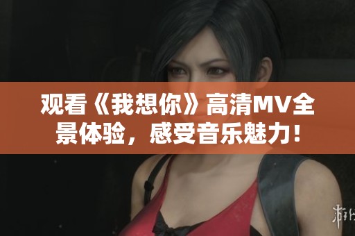 观看《我想你》高清MV全景体验，感受音乐魅力！