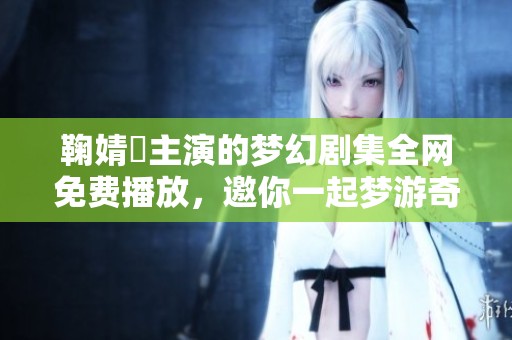鞠婧祎主演的梦幻剧集全网免费播放，邀你一起梦游奇幻世界