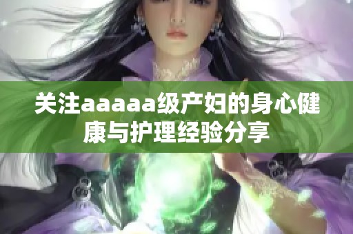 关注aaaaa级产妇的身心健康与护理经验分享