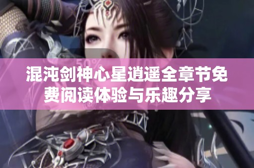 混沌剑神心星逍遥全章节免费阅读体验与乐趣分享