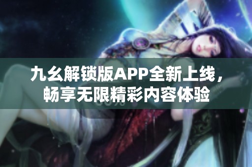 九幺解锁版APP全新上线，畅享无限精彩内容体验